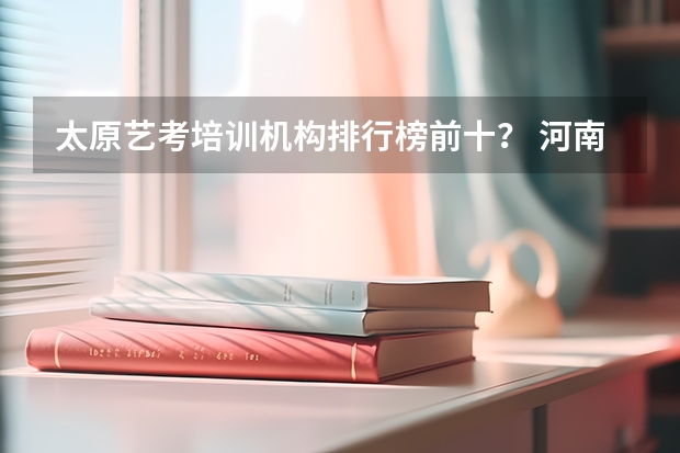 太原艺考培训机构排行榜前十？ 河南艺考文化集训哪家好