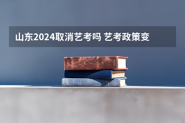 山东2024取消艺考吗 艺考政策变化2024