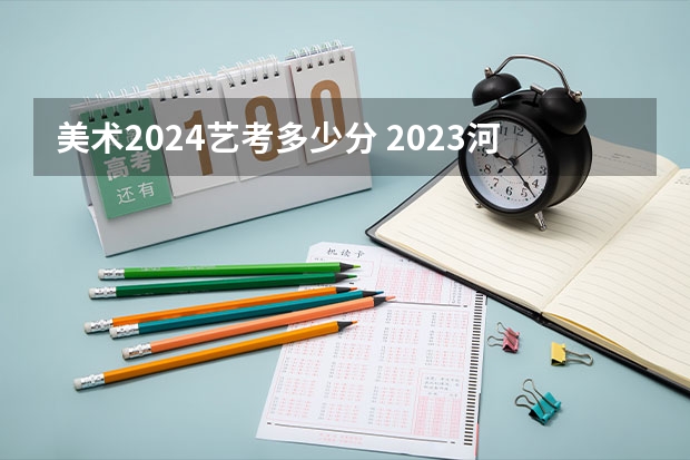 美术2024艺考多少分 2023河南艺考a段线划分