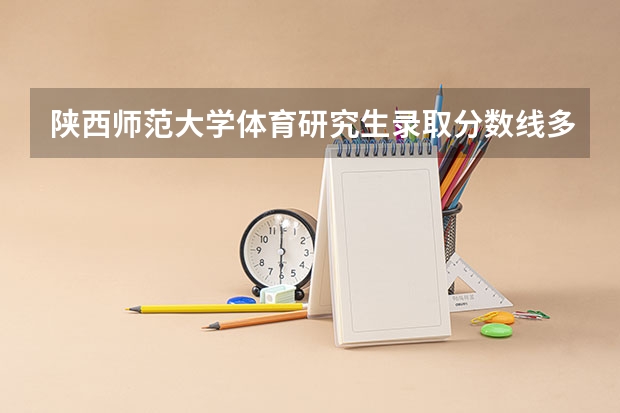 陕西师范大学体育研究生录取分数线多少