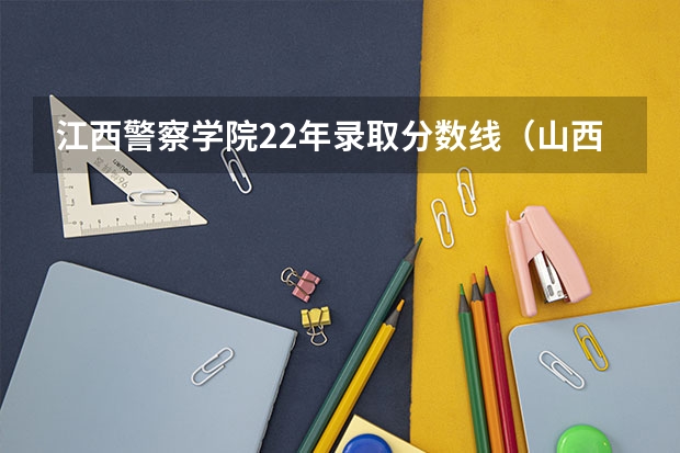 江西警察学院22年录取分数线（山西警察学院分数线）