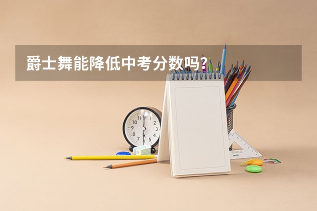 爵士舞能降低中考分数吗？