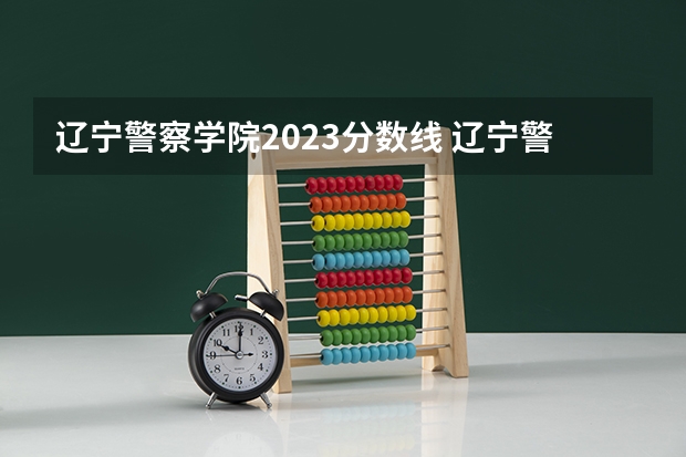 辽宁警察学院2023分数线 辽宁警察学院各专业录取分数线