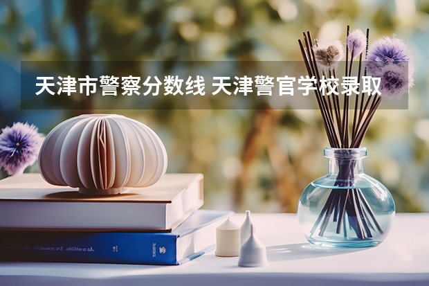 天津市警察分数线 天津警官学校录取分数线