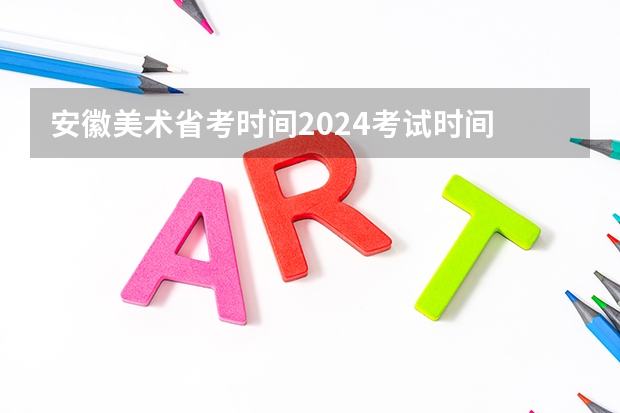 安徽美术省考时间2024考试时间 2024年艺术高考时间