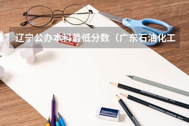 辽宁公办本科最低分数（广东石油化工学院分数线2023）