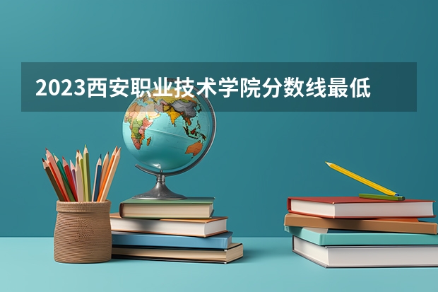2023西安职业技术学院分数线最低是多少