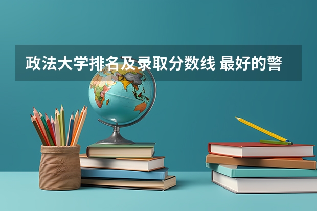 政法大学排名及录取分数线 最好的警校大学排名及分数线