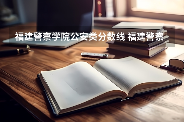福建警察学院公安类分数线 福建警察学院录取分数线