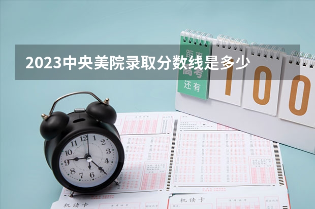 2023中央美院录取分数线是多少