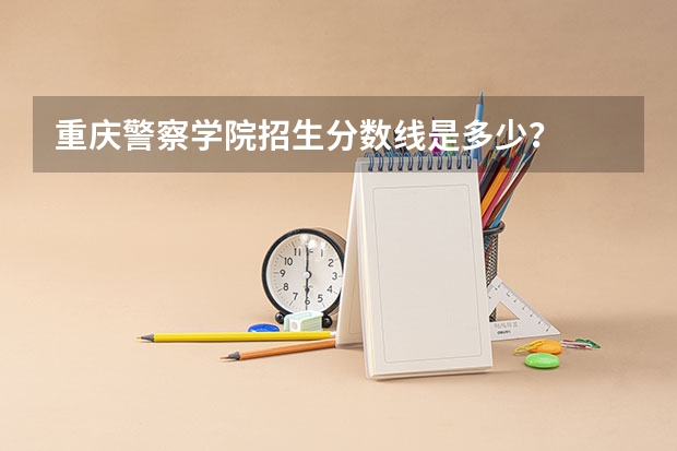 重庆警察学院招生分数线是多少？