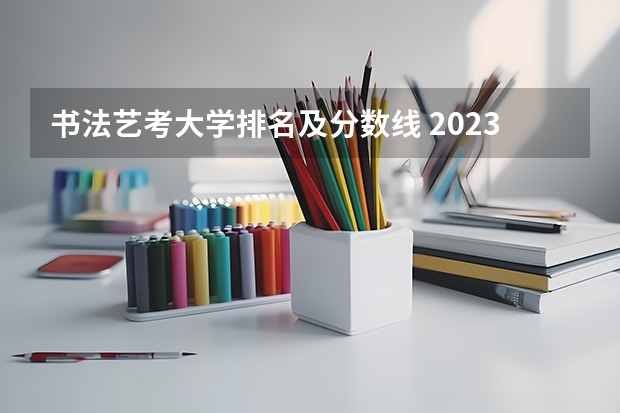 书法艺考大学排名及分数线 2023年全国艺术类表演专业大学录取分数线排名