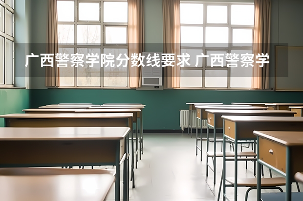 广西警察学院分数线要求 广西警察学院2023年招生分数线