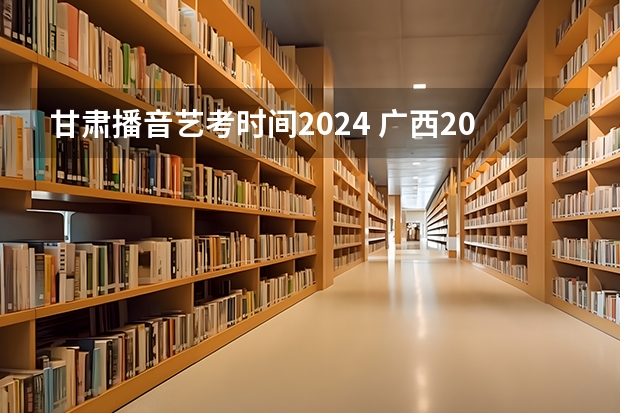 甘肃播音艺考时间2024 广西2024艺考时间