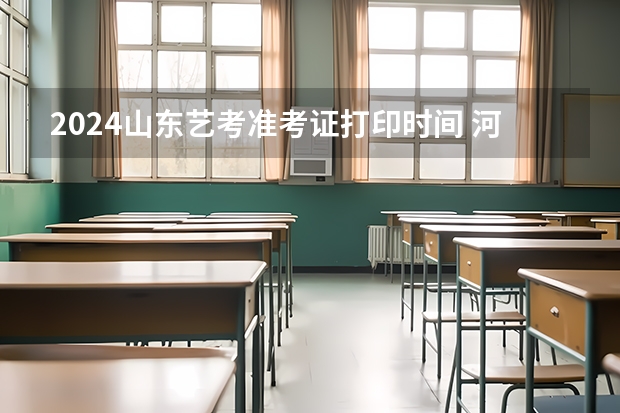 2024山东艺考准考证打印时间 河南省艺考报名时间2024
