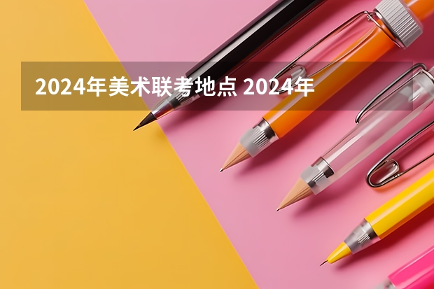 2024年美术联考地点 2024年艺考改革政策