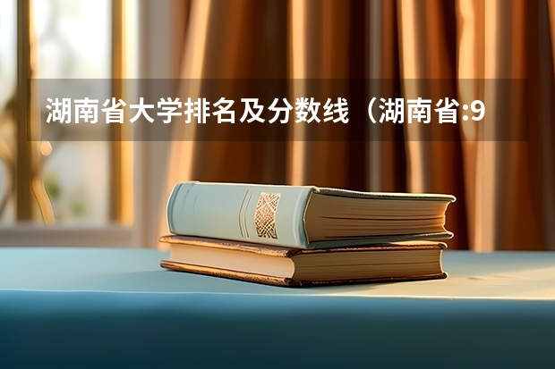 湖南省大学排名及分数线（湖南省:985工程大学排名差距大,本科专业录取分数线接近）