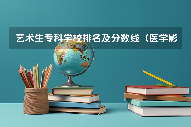 艺术生专科学校排名及分数线（医学影像专业大学排名及分数线）