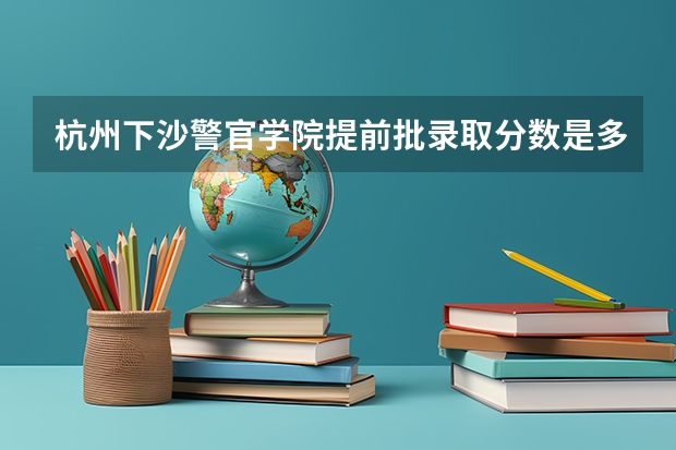 杭州下沙警官学院提前批录取分数是多少分
