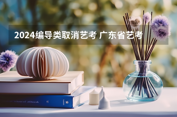2024编导类取消艺考 广东省艺考2024新政策