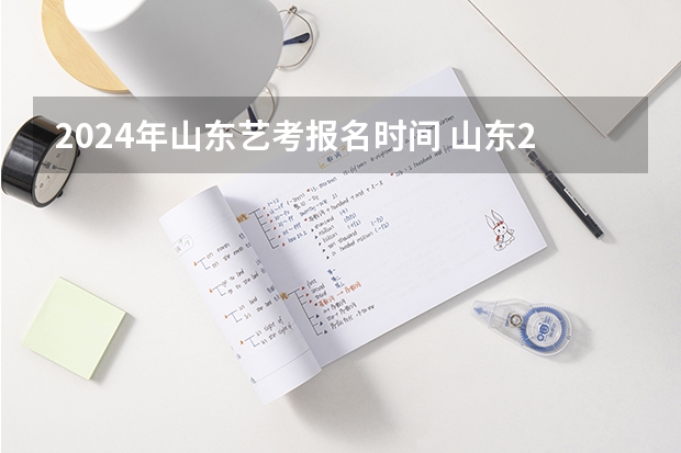2024年山东艺考报名时间 山东2024年艺考时间表