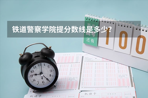 铁道警察学院提分数线是多少？