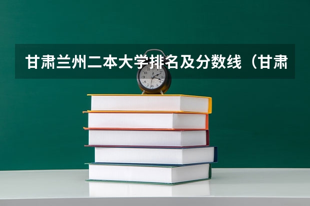 甘肃兰州二本大学排名及分数线（甘肃三本大学排名及分数线）