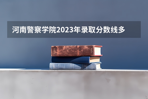 河南警察学院2023年录取分数线多少