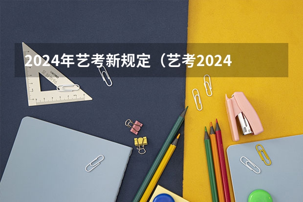 2024年艺考新规定（艺考2024新政策）