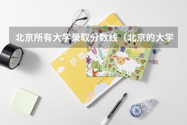 北京所有大学录取分数线（北京的大学排名及分数线）