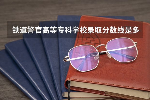 铁道警官高等专科学校录取分数线是多少?