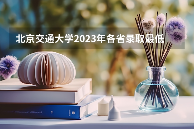 北京交通大学2023年各省录取最低分出炉,你是否被录取了呢?