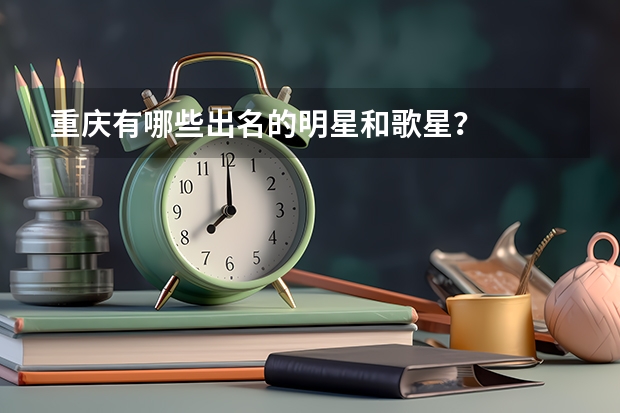 重庆有哪些出名的明星和歌星？