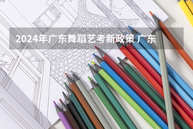2024年广东舞蹈艺考新政策 广东艺考2024新政策