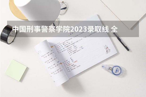 中国刑事警察学院2023录取线 全国本科警校分数线？