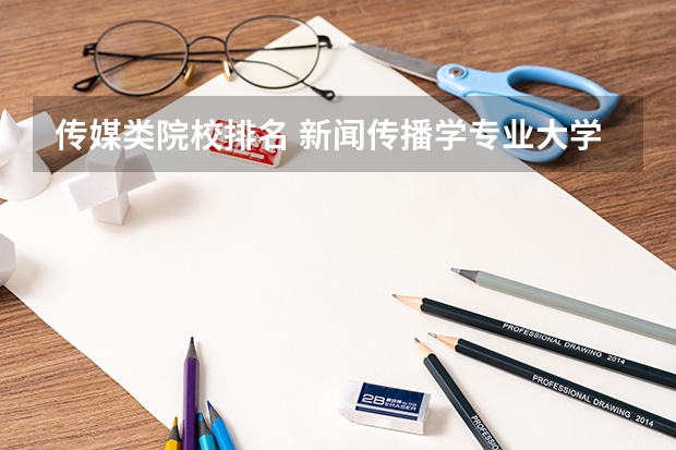 传媒类院校排名 新闻传播学专业大学排名及分数线