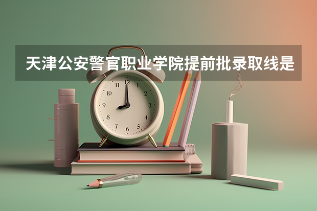 天津公安警官职业学院提前批录取线是多少