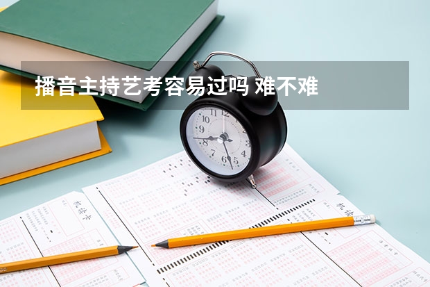 播音主持艺考容易过吗 难不难