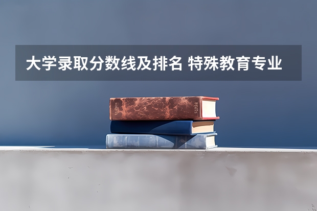 大学录取分数线及排名 特殊教育专业大学排名及分数线