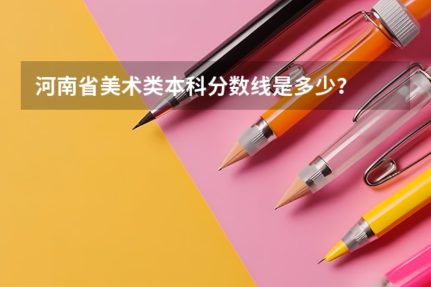 河南省美术类本科分数线是多少？