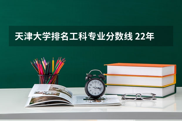 天津大学排名工科专业分数线 22年大学录取分数线排行