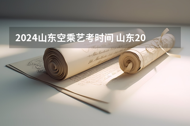 2024山东空乘艺考时间 山东2024年艺考时间表