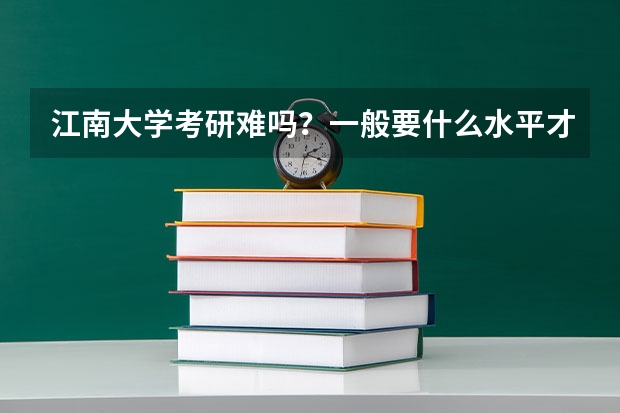 江南大学考研难吗?一般要什么水平才可以进入?