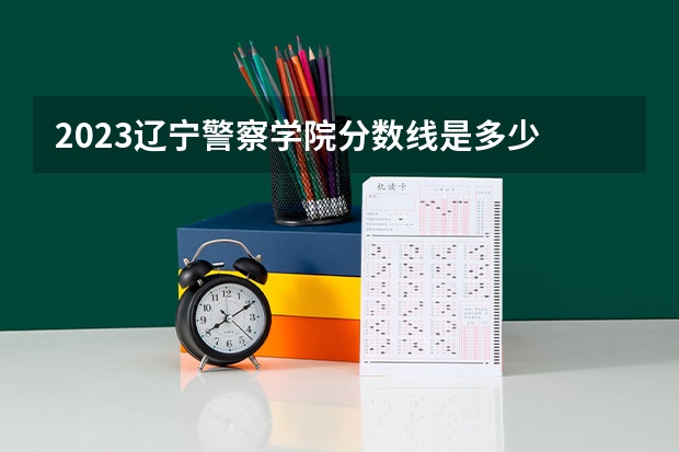 2023辽宁警察学院分数线是多少