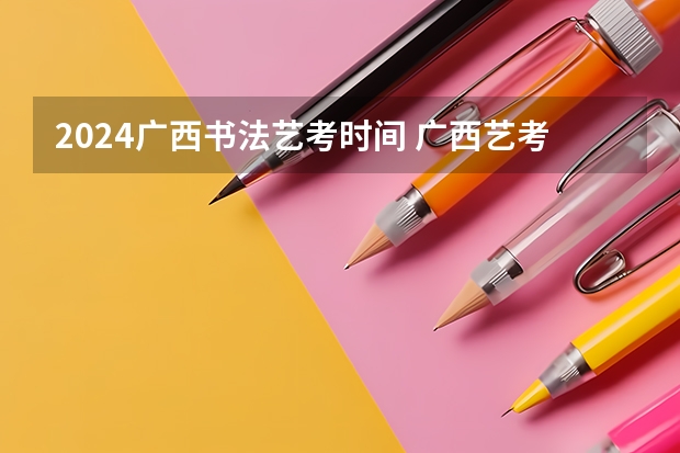 2024广西书法艺考时间 广西艺考时间2023年