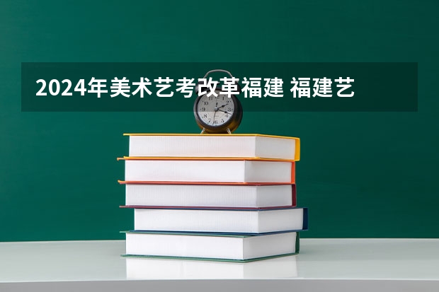 2024年美术艺考改革福建 福建艺术专业统考考试说明 2024年起实行