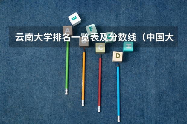 云南大学排名一览表及分数线（中国大学排名及录取分数线）