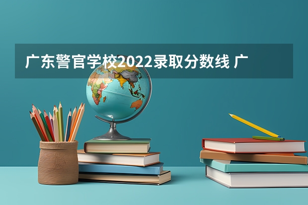广东警官学校2022录取分数线 广东警官学院提前批分数线