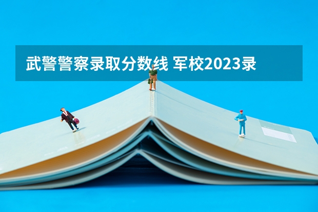 武警警察录取分数线 军校2023录取分数线