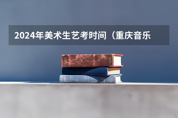 2024年美术生艺考时间（重庆音乐艺考时间）